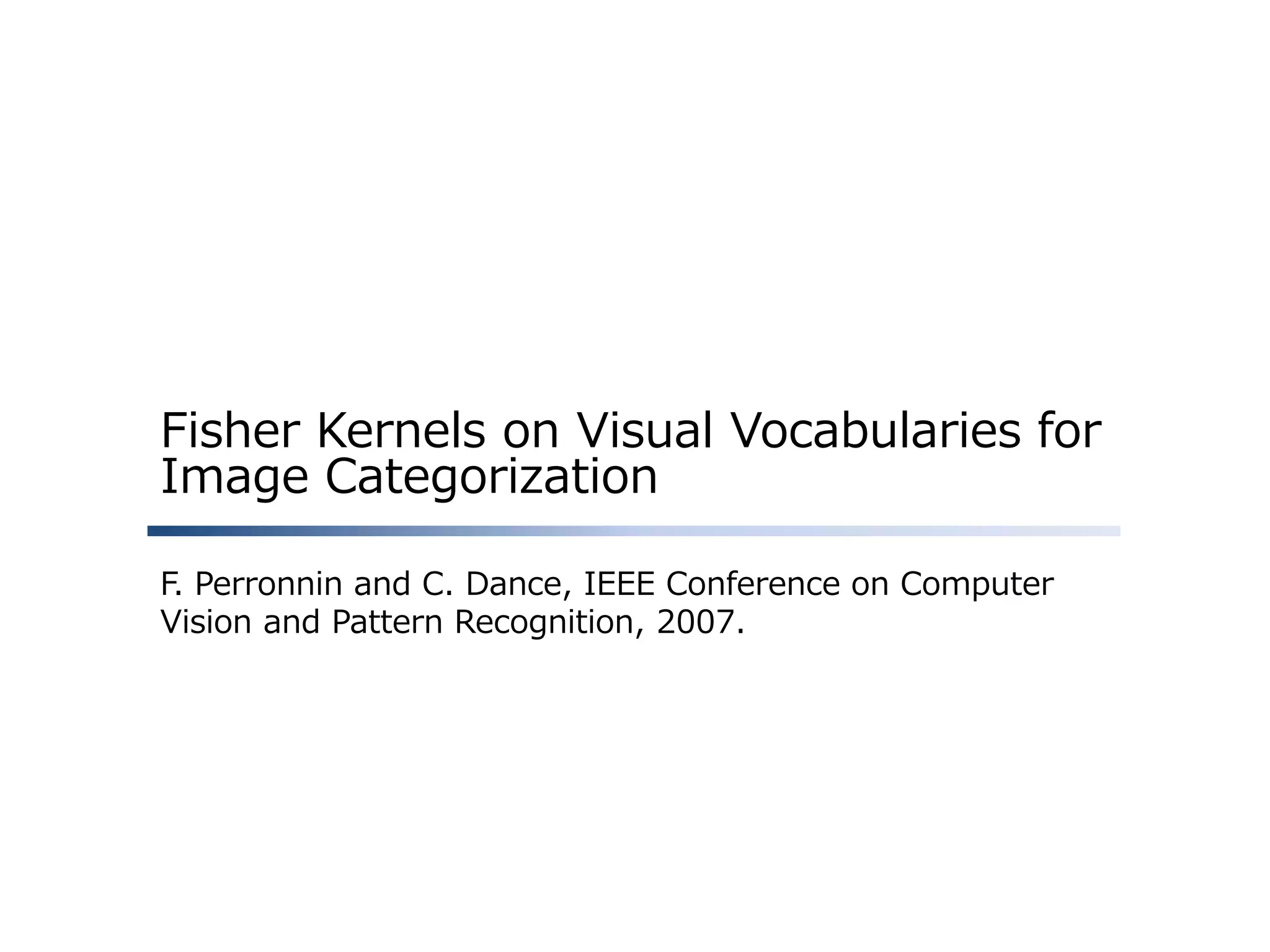 Fisher Kernels on Visual Vocabularies for
Image Categorization
F. Perronnin and C. Dance, IEEE Conference on Computer
Vision and Pattern Recognition, 2007.

 