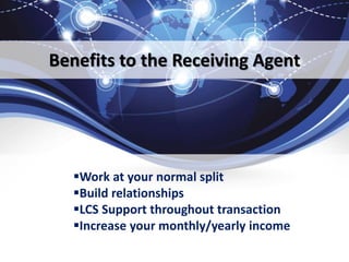 Benefits to the Receiving Agent
Work at your normal split
Build relationships
LCS Support throughout transaction
Increase your monthly/yearly income
 