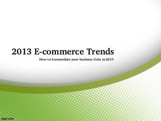 2013 E­commerce Trends
     How to Accomodate your business Gola in 2013
 