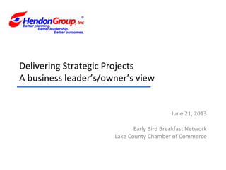 Delivering Strategic Projects
A business leader’s/owner’s view
June 21, 2013
Early Bird Breakfast Network
Lake County Chamber of Commerce
 