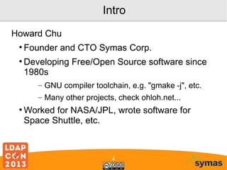 Intro
Howard Chu
●

●

Founder and CTO Symas Corp.
Developing Free/Open Source software since
1980s
– GNU compiler toolchain, e.g. "gmake -j", etc.
– Many other projects, check ohloh.net...

●

Worked for NASA/JPL, wrote software for
Space Shuttle, etc.

4

 