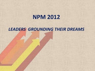 NPM 2012
LEADERS GROUNDING THEIR DREAMS
 