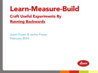 Learn-Measure-Build
Craft Useful Experiments By
Running Backwards
Jason Fraser & Janice Fraser
February 2014
 