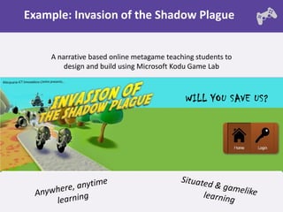 Example: Invasion of the Shadow Plague


    A narrative based online metagame teaching students to
        design and build using Microsoft Kodu Game Lab



                                            WILL YOU SAVE US?
 