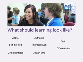 What should learning look like?
    Active          Authentic
                                        Fun
 Self-directed    Interest driven
                                    Differentiated
Goal orientated    Just-in-time
 