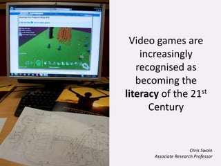 Video games are
    increasingly
   recognised as
   becoming the
literacy of the 21st
      Century


                        Chris Swain
       Associate Research Professor
 