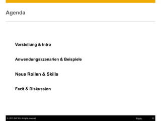 © 2013 SAP AG. All rights reserved. 22Public
Agenda
Vorstellung & Intro
Anwendungsszenarien & Beispiele
Neue Rollen & Skills
Fazit & Diskussion
 