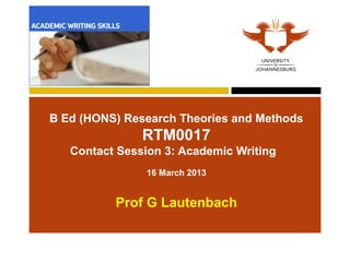 B Ed (HONS) Research Theories and Methods
               RTM0017
   Contact Session 3: Academic Writing
                16 March 2013


          Prof G Lautenbach
 