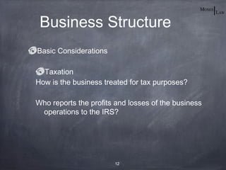 Business Structure
Basic Considerations

  Taxation
How is the business treated for tax purposes?

Who reports the profits and losses of the business
 operations to the IRS?




                       12
 