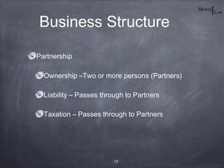 Business Structure

Partnership

  Ownership –Two or more persons (Partners)

  Liability – Passes through to Partners

  Taxation – Passes through to Partners




                         17
 