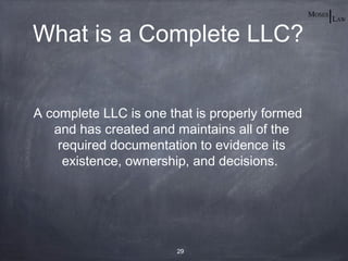What is a Complete LLC?


A complete LLC is one that is properly formed
   and has created and maintains all of the
    required documentation to evidence its
     existence, ownership, and decisions.




                        29
 