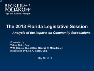 May 16, 2013
Presented by
Yeline Goin, Esq.
With Special Guest Rep. George R. Moraitis, Jr.
Moderated by Lisa A. Magill, Esq.
The 2013 Florida Legislative Session
Analysis of the Impacts on Community Associations
 