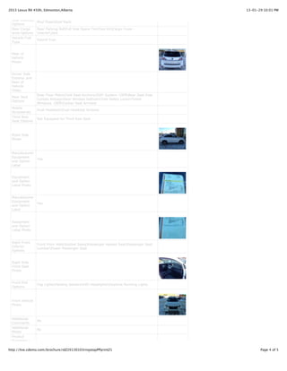 2013 Lexus RX 450h, Edmonton,Alberta                                                  13-01-29 10:01 PM


 Side Mounted
                 Mud FlapsRoof Rack
 Options
 Rear Cargo      Rear Parking AidFull Size Spare TireTool KitCargo Cover -
 Area Options    InteriorJack
 Vehicle Fuel
                 Hybrid Fuel
 Type


 Rear of
 Vehicle
 Photo


 Driver Side
 Exterior and
 Rear of
 Vehicle
 Video
                 Rear Floor MatsChild Seat AnchorsDVD System -OEMRear Seat Side
 Rear Seat
                 Curtain AirbagsRear Window DefrostChild Safety LocksTinted
 Options
                 Windows -OEMCenter Seat Armrest
 Mobile
                 Dual HeadsetsDual Headrest Screens
 Accessories
 Third Row
                 Not Equipped for Third Row Seat
 Seat Options



 Right Side
 Photo



 Manufacturer
 Equipment
                 Yes
 and Option
 Label


 Equipment
 and Option
 Label Photo


 Manufacturer
 Equipment
                 Yes
 and Option
 Label


 Equipment
 and Option
 Label Photo


 Right Front
                 Front Floor MatsBucket SeatsPassenger Heated SeatPassenger Seat
 Interior
                 LumbarPower Passenger Seat
 Options


 Right Side
 Front Seat
 Photo


 Front End
                 Fog LightsParking SensorsHID HeadlightsDaytime Running Lights
 Options



 Front Vehicle
 Photo



 Additional
                 No
 Comments
 Additional
                 No
 Photo
 Product
 Summary -

http://live.cdemo.com/brochure/idZ20130103rnvjotqyPPprintZ1                                  Page 4 of 5
 