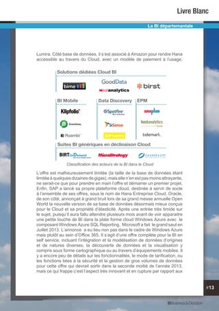 #13
Livre Blanc
La BI départemantale
Lumira. Côté base de données, il s’est associé à Amazon pour rendre Hana
accessible au travers du Cloud, avec un modèle de paiement à l’usage.
L’offre est malheureusement limitée (la taille de la base de données étant
limitée à quelques dizaines de gigas), mais elle n’en est pas moins attrayante,
ne serait-ce que pour prendre en main l’offre et démarrer un premier projet.
Enfin, SAP a lancé sa propre plateforme cloud, destinée à servir de socle
à l’ensemble de ses offres, sous le nom de Hana Entreprise Cloud. Oracle,
de son côté, annonçait à grand bruit lors de sa grand messe annuelle Open
World la nouvelle version de sa base de données désormais mieux conçue
pour le Cloud et sa propriété d’élasticité. Après une entrée très timide sur
le sujet, puisqu’il aura fallu attendre plusieurs mois avant de voir apparaitre
une petite touche de BI dans la plate forme cloud Windows Azure avec le
composant Windows Azure SQL Reporting, Microsoft a fait le grand saut en
Juillet 2013. L’annonce a eu lieu non pas dans le cadre de Windows Azure
mais plutôt au sein d’Office 365. Il s’agit d’une offre complète pour la BI en
self service, incluant l’intégration et la modélisation de données d’origines
et de natures diverses, la découverte de données et la visualisation y
compris sous forme cartographique ou au travers d’équipements mobiles. Il
y a encore peu de détails sur les fonctionnalités, le mode de tarification, ou
les fonctions liées à la sécurité et la gestion de gros volumes de données
pour cette offre qui devrait sortir dans la seconde moitié de l’année 2013,
mais ce qui frappe c’est l’aspect très innovant et en rupture par rapport aux
Solutions dédiées Cloud BI
EPMBI Mobile Data Discovery
Suites BI génériques en déclinaison Cloud
SAP Lumira
Classification des acteurs de la BI dans le Cloud
 