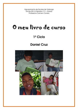 Agrupamento de Escolas de Vialonga
Escola EB1/JI Alpriate nº 2 – Granja
Professora Carmen Correia
O meu livro de curso
1º Ciclo
Daniel Cruz
 