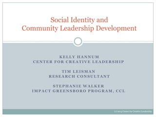 KELLY H A NNUM
C ENTER FOR C REA TIVE LEA DERSH IP
TIM LEISMA N
RESEA RC H CONSULTANT
STEP H ANIE WA LKER
IMP A C T G REENSB ORO P ROG RA M, C C L
Social Identity and
Community Leadership Development
(c) 2013 Center for Creative Leadership
 