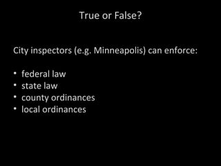 True or False?
City inspectors (e.g. Minneapolis) can enforce:
• federal law
• state law
• county ordinances
• local ordinances
 