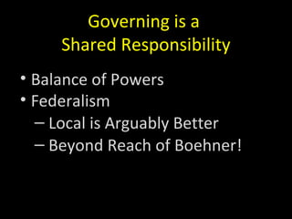 Governing is a
Shared Responsibility
• Balance of Powers
• Federalism
– Local is Arguably Better
– Beyond Reach of Boehner!
 