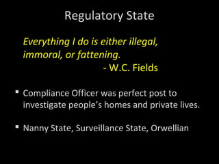 Regulatory State
Everything I do is either illegal,
immoral, or fattening.
- W.C. Fields
 Compliance Officer was perfect post to
investigate people’s homes and private lives.
 Nanny State, Surveillance State, Orwellian
 
