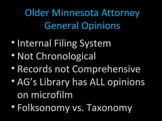 Older Minnesota Attorney
General Opinions
• Internal Filing System
• Not Chronological
• Records not Comprehensive
• AG’s Library has ALL opinions
on microfilm
• Folksonomy vs. Taxonomy
 