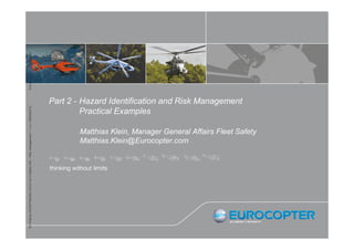 © Eurocopter rights reserved
EA /Patrick PEZZATINI/HELITECH 2013 Safety WS – Risk management / 1,v.0 / /28/09/2013/

Part 2 - Hazard Identification and Risk Management
Practical Examples
Matthias Klein, Manager General Affairs Fleet Safety
Matthias.Klein@Eurocopter.com

 
