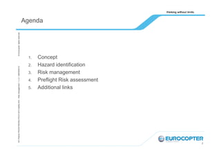 EA /Patrick PEZZATINI/HELITECH 2013 Safety WS – Risk management / 1,v.0 / /28/09/2013/

© Eurocopter rights reserved

Agenda

1.

2.

3.

4.

5.

Concept
Hazard identification
Risk management
Preflight Risk assessment
Additional links

2

 