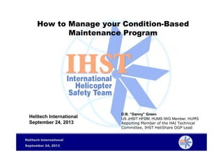 How to Manage your Condition-Based
Maintenance Program

Helitech International
September 24, 2013

Helitech International
September 24, 2013

D.B. “Danny” Green
US JHSIT HFDM, HUMS IWG Member, HUMS
Reporting Member of the HAI Technical
Committee, IHST HeliShare OGP Lead

 