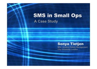 SMS in Small Ops
A Case Study

Sonya Tietjen
MSc, Aviation Safety Management
City University London

1

 