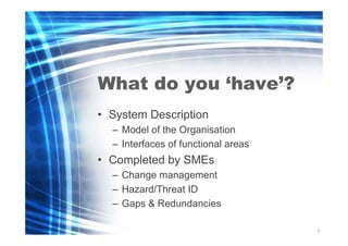What do you ‘have’?
• System Description
– Model of the Organisation
– Interfaces of functional areas

• Completed by SMEs...