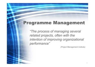 Programme Management
“The process of managing several
related projects, often with the
intention of improving organizational
performance”
(Project Management Institute)

1
8

 
