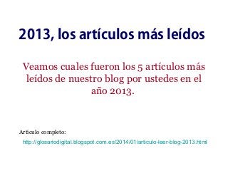 2013, los artículos más leídos
Veamos cuales fueron los 5 artículos más
leídos de nuestro blog por ustedes en el
año 2013.

Artículo completo:
http://glosariodigital.blogspot.com.es/2014/01/articulo-leer-blog-2013.html

 