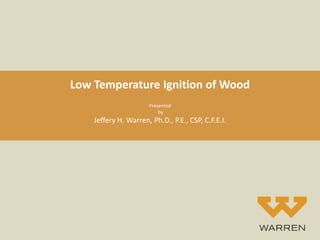Low Temperature Ignition of Wood
Presented
by
Jeffery H. Warren, Ph.D., P.E., CSP, C.F.E.I.
 