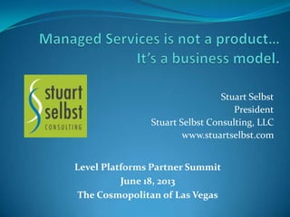 Stuart Selbst
President
Stuart Selbst Consulting, LLC
www.stuartselbst.com
Level Platforms Partner Summit
June 18, 2013
The Cosmopolitan of Las Vegas
 