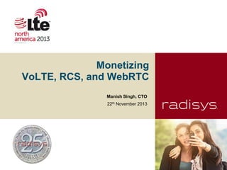 Monetizing
VoLTE, RCS, and WebRTC
Manish Singh, CTO
22th November 2013

 