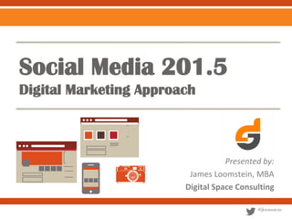 Social Media 201.5
Digital Marketing Approach

Presented by:
James Loomstein, MBA
Digital Space Consulting
@jloomstein

 