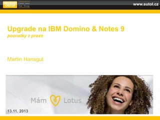 www.sutol.cz
Upgrade na IBM Domino & Notes 9
poznatky z praxe
Martin Hansgut
13.11. 2013
 