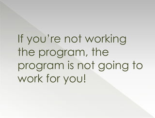 If you’re not working
the program, the
program is not going to
work for you!
 