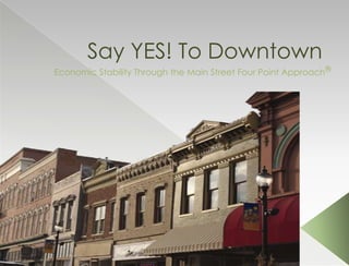 Say YES! To Downtown
Economic Stability Through the Main Street Four Point Approach®
 