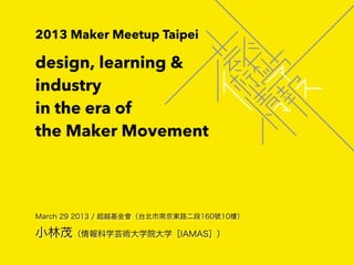 2013 Maker Meetup Taipei

design, learning &
industry
in the era of
the Maker Movement



March 29 2013 / 超越基金會（台北市南京東路二段160號10樓）

小林茂（情報科学芸術大学院大学［IAMAS］）
 