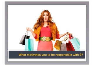 What motivates you to be responsible with £?
                                               11
 
