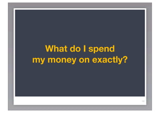 What do I spend
my money on exactly?



                       14
 