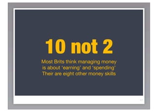 10 not 2
Most Brits think managing money
is about ‘earning’ and ‘spending’
Their are eight other money skills




                                     17
 