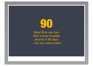 90
   Most Brits can turn
  their money troubles
    around in 90 days
... but you need a plan.




                           20
 