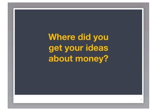 Where did you
get your ideas
about money?



                 3
 