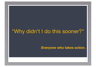 "Why didn’t I do this sooner?"

            Everyone who takes action.


                                     38
 