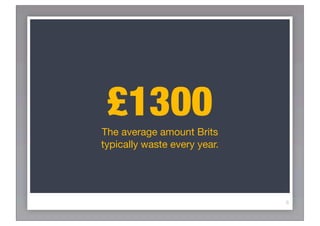 £1300
The average amount Brits
typically waste every year.




                              6
 