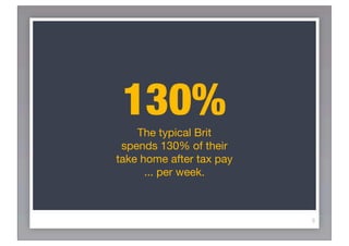 130%
    The typical Brit
 spends 130% of their
take home after tax pay
      ... per week.



                          8
 