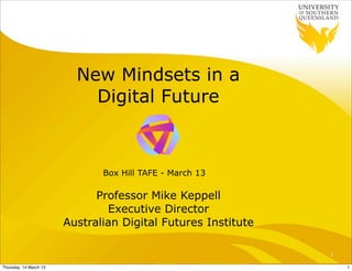 New Mindsets in a
                            Digital Future



                               Box Hill TAFE - March 13

                              Professor Mike Keppell
                                Executive Director
                        Australian Digital Futures Institute

                                                               1

Thursday, 14 March 13                                              1
 