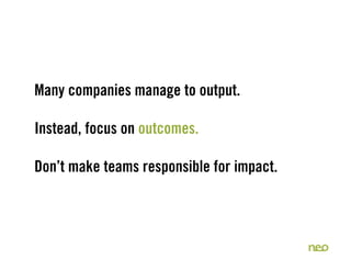 Many companies manage to output.

Instead, focus on outcomes.

Don’t make teams responsible for impact.
 