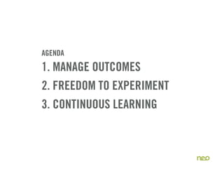 AGENDA
1. MANAGE OUTCOMES
2. FREEDOM TO EXPERIMENT
3. CONTINUOUS LEARNING



                           5
 